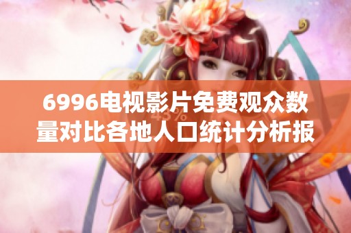 6996电视影片免费观众数量对比各地人口统计分析报告