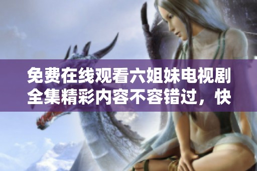 免费在线观看六姐妹电视剧全集精彩内容不容错过，快来体验吧