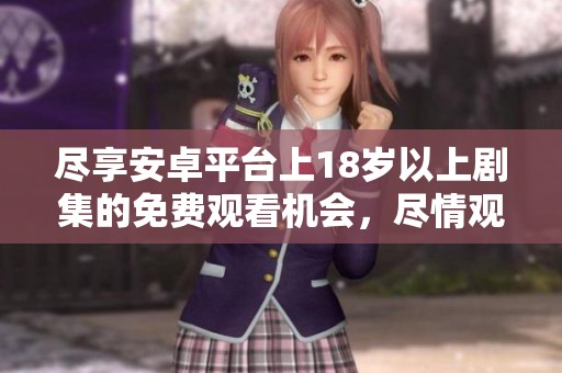 尽享安卓平台上18岁以上剧集的免费观看机会，尽情观赏吧