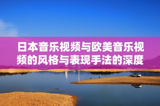 日本音乐视频与欧美音乐视频的风格与表现手法的深度解析