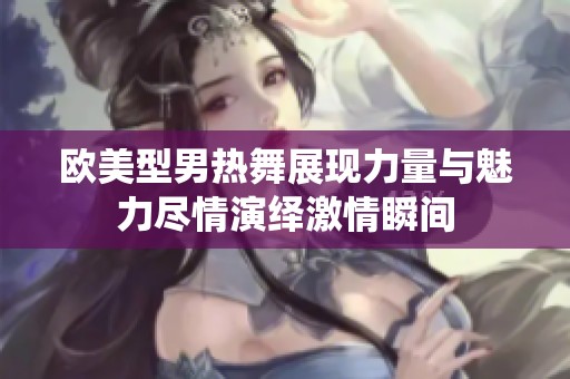 欧美型男热舞展现力量与魅力尽情演绎激情瞬间