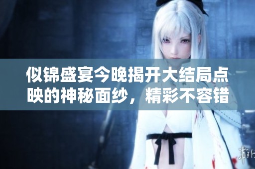 似锦盛宴今晚揭开大结局点映的神秘面纱，精彩不容错过