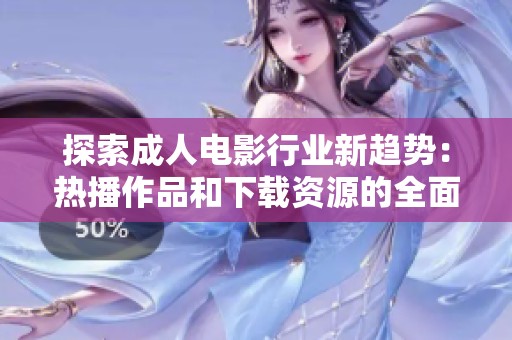 探索成人电影行业新趋势：热播作品和下载资源的全面分析