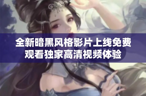 全新暗黑风格影片上线免费观看独家高清视频体验