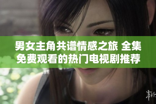 男女主角共谱情感之旅 全集免费观看的热门电视剧推荐