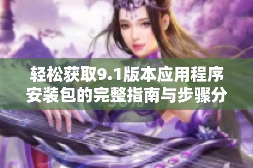 轻松获取9.1版本应用程序安装包的完整指南与步骤分享