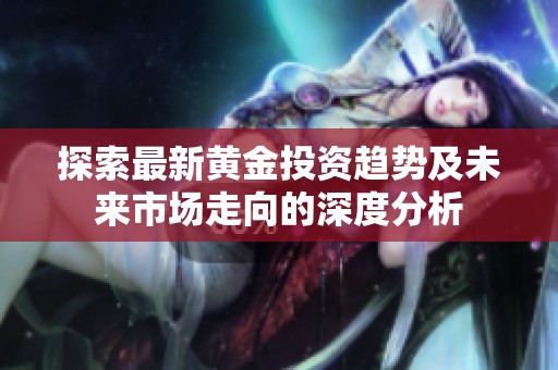 探索最新黄金投资趋势及未来市场走向的深度分析
