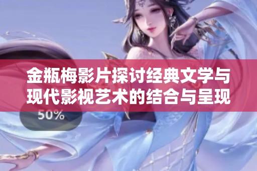 金瓶梅影片探讨经典文学与现代影视艺术的结合与呈现