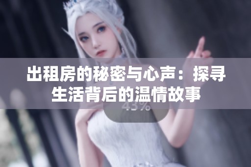 出租房的秘密与心声：探寻生活背后的温情故事