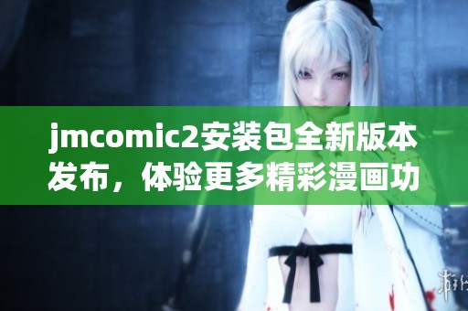 jmcomic2安装包全新版本发布，体验更多精彩漫画功能与内容