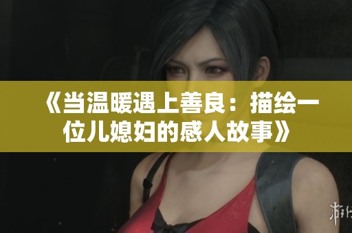 《当温暖遇上善良：描绘一位儿媳妇的感人故事》