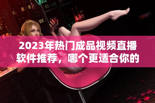2023年热门成品视频直播软件推荐，哪个更适合你的需求呢