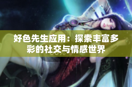 好色先生应用：探索丰富多彩的社交与情感世界
