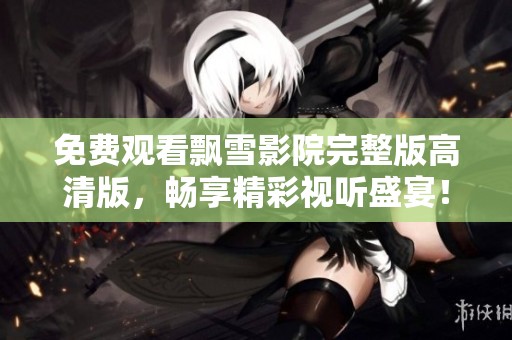 免费观看飘雪影院完整版高清版，畅享精彩视听盛宴！