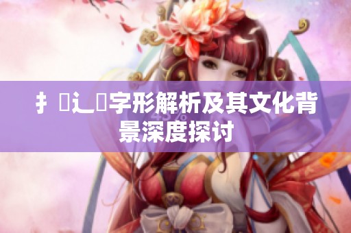 扌喿辶畐字形解析及其文化背景深度探讨
