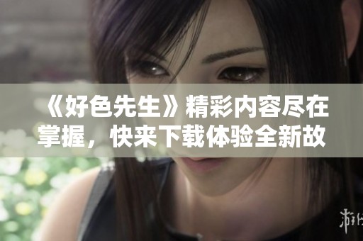 《好色先生》精彩内容尽在掌握，快来下载体验全新故事吧