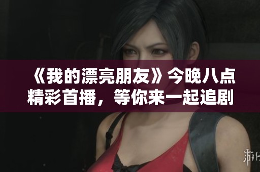《我的漂亮朋友》今晚八点精彩首播，等你来一起追剧！