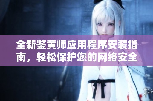 全新鉴黄师应用程序安装指南，轻松保护您的网络安全与隐私