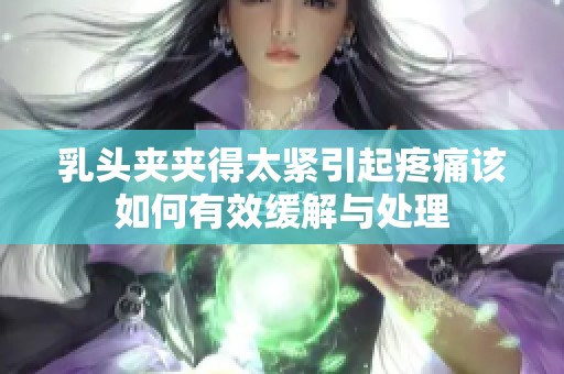 乳头夹夹得太紧引起疼痛该如何有效缓解与处理