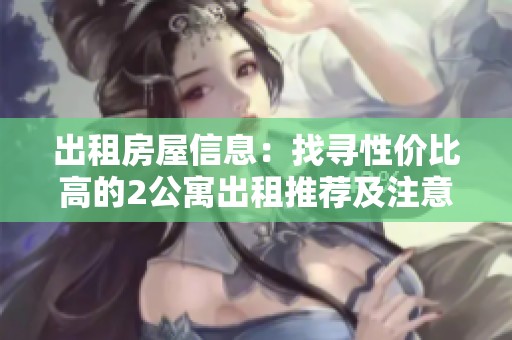 出租房屋信息：找寻性价比高的2公寓出租推荐及注意事项