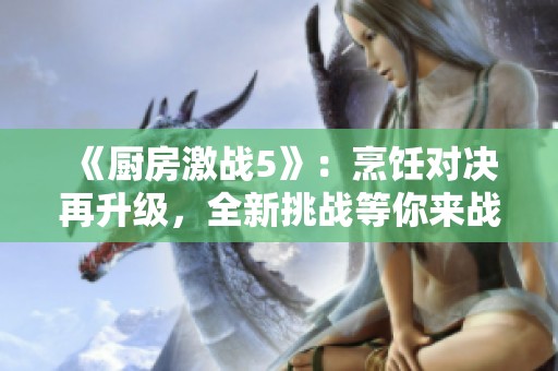 《厨房激战5》：烹饪对决再升级，全新挑战等你来战！