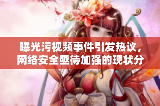 曝光污视频事件引发热议，网络安全亟待加强的现状分析