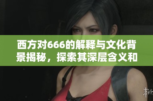 西方对666的解释与文化背景揭秘，探索其深层含义和影响