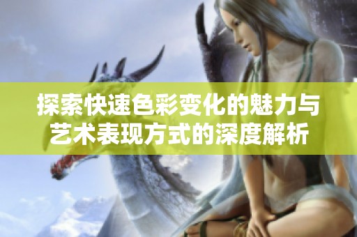 探索快速色彩变化的魅力与艺术表现方式的深度解析
