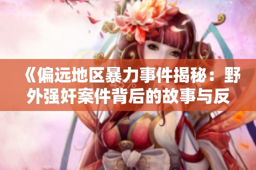 《偏远地区暴力事件揭秘：野外强奸案件背后的故事与反思》