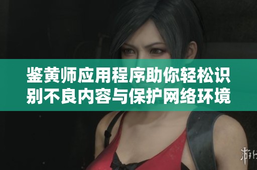 鉴黄师应用程序助你轻松识别不良内容与保护网络环境