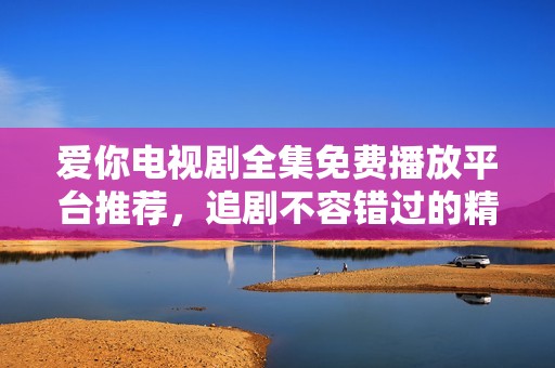 爱你电视剧全集免费播放平台推荐，追剧不容错过的精彩内容