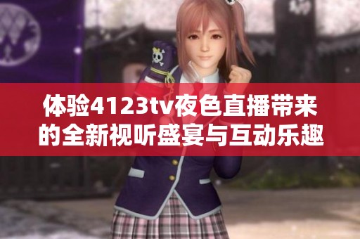 体验4123tv夜色直播带来的全新视听盛宴与互动乐趣