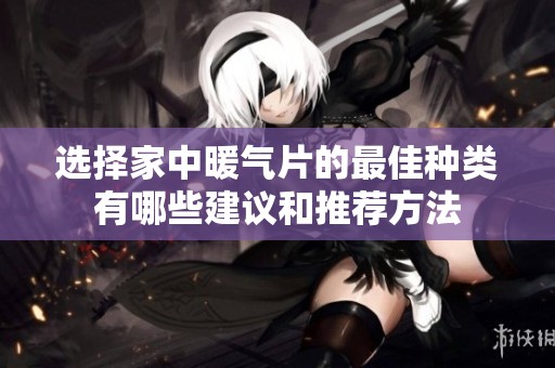 选择家中暖气片的最佳种类有哪些建议和推荐方法
