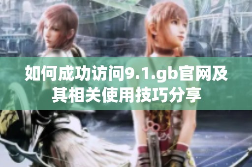 如何成功访问9.1.gb官网及其相关使用技巧分享