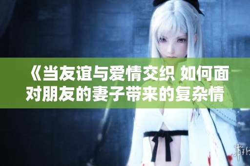 《当友谊与爱情交织 如何面对朋友的妻子带来的复杂情感》