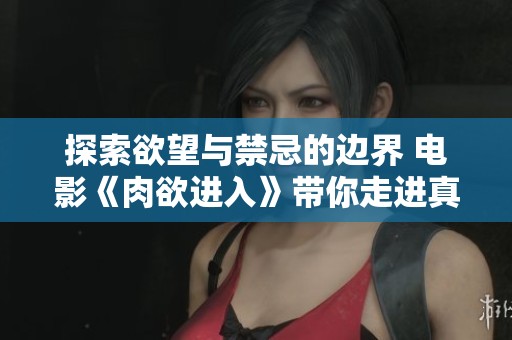 探索欲望与禁忌的边界 电影《肉欲进入》带你走进真相的深渊