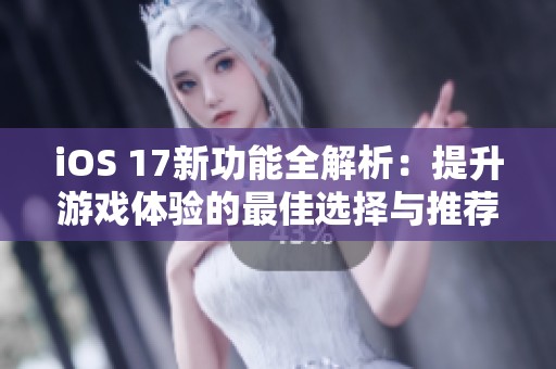 iOS 17新功能全解析：提升游戏体验的最佳选择与推荐