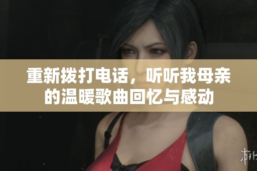 重新拨打电话，听听我母亲的温暖歌曲回忆与感动