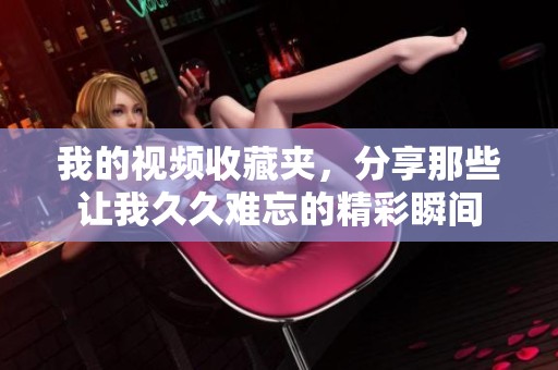 我的视频收藏夹，分享那些让我久久难忘的精彩瞬间
