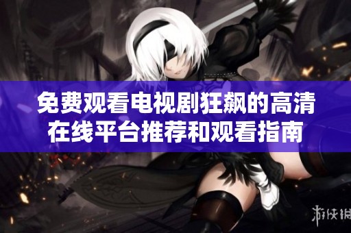 免费观看电视剧狂飙的高清在线平台推荐和观看指南