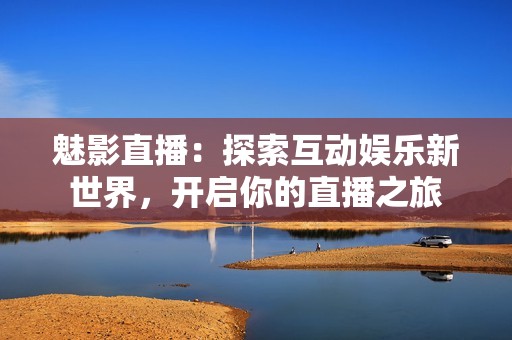 魅影直播：探索互动娱乐新世界，开启你的直播之旅