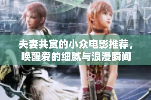夫妻共赏的小众电影推荐，唤醒爱的细腻与浪漫瞬间