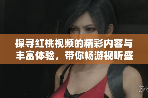 探寻红桃视频的精彩内容与丰富体验，带你畅游视听盛宴