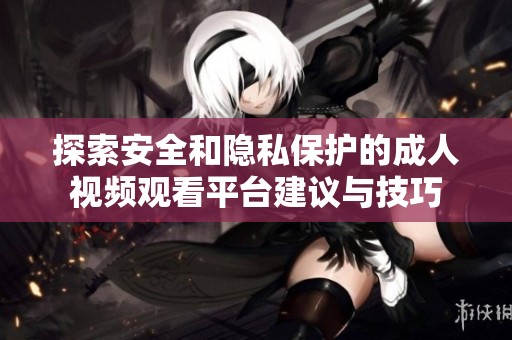 探索安全和隐私保护的成人视频观看平台建议与技巧