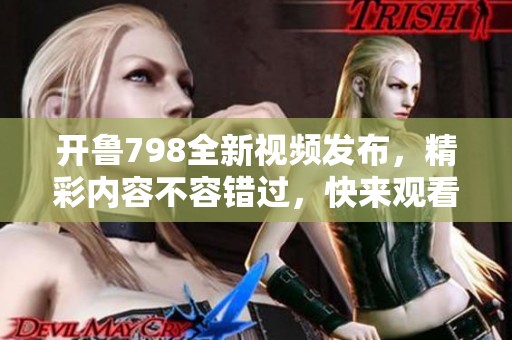 开鲁798全新视频发布，精彩内容不容错过，快来观看吧！