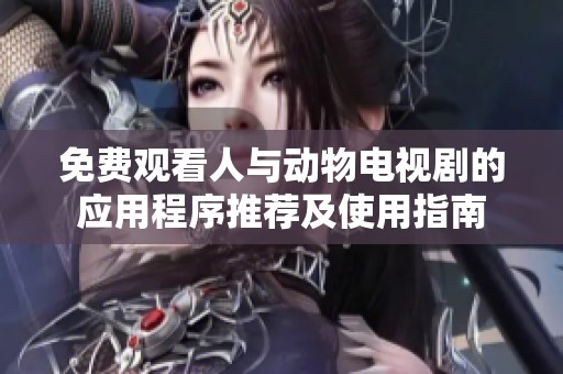 免费观看人与动物电视剧的应用程序推荐及使用指南