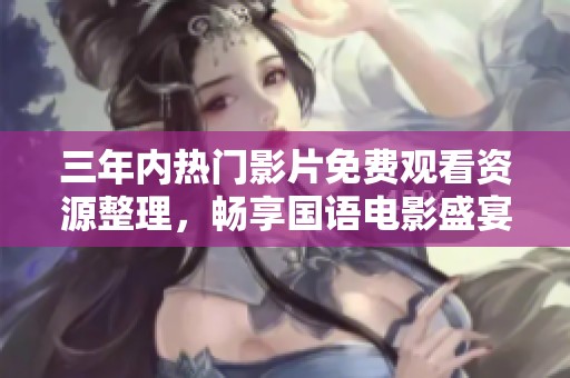 三年内热门影片免费观看资源整理，畅享国语电影盛宴