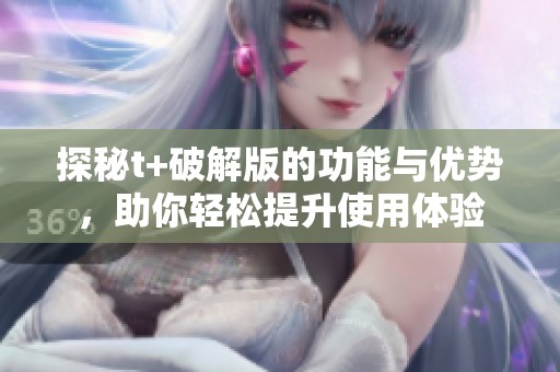 探秘t+破解版的功能与优势，助你轻松提升使用体验