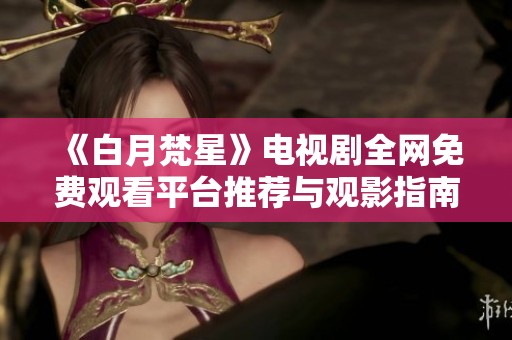 《白月梵星》电视剧全网免费观看平台推荐与观影指南
