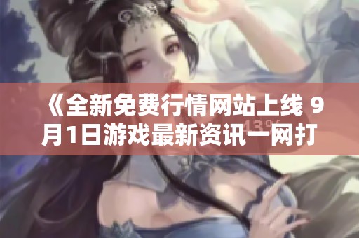 《全新免费行情网站上线 9月1日游戏最新资讯一网打尽》